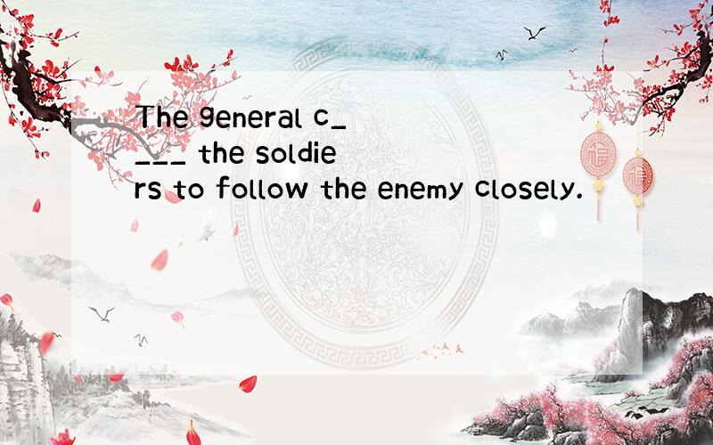 The general c____ the soldiers to follow the enemy closely.