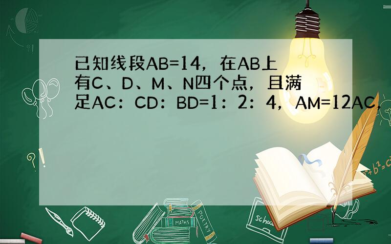 已知线段AB=14，在AB上有C、D、M、N四个点，且满足AC：CD：BD=1：2：4，AM=12AC，DN=14DB，