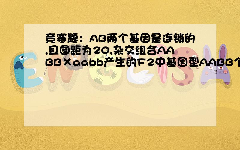 竞赛题：AB两个基因是连锁的,且图距为20,杂交组合AABB×aabb产生的F2中基因型AABB个体所占的比例为