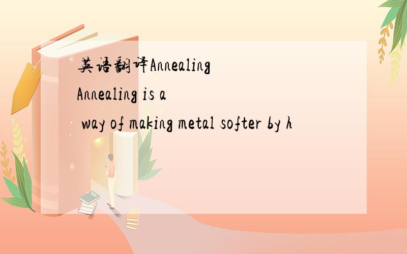 英语翻译Annealing Annealing is a way of making metal softer by h