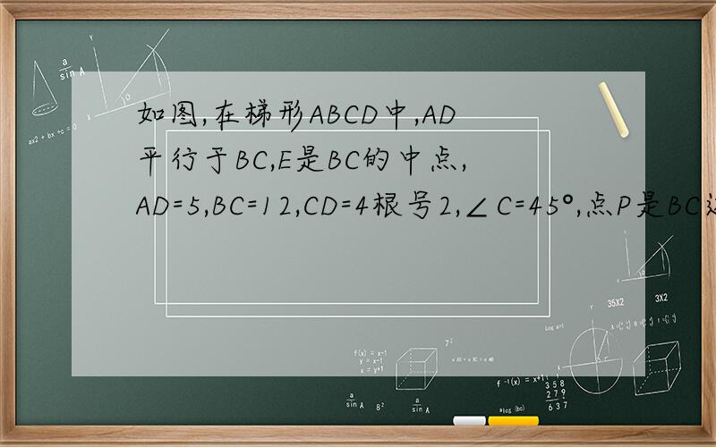 如图,在梯形ABCD中,AD平行于BC,E是BC的中点,AD=5,BC=12,CD=4根号2,∠C=45°,点P是BC边