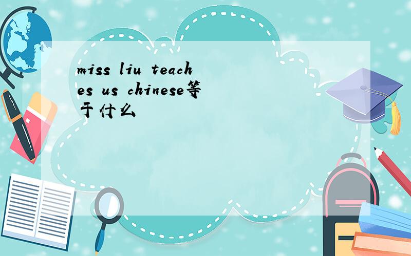 miss liu teaches us chinese等于什么