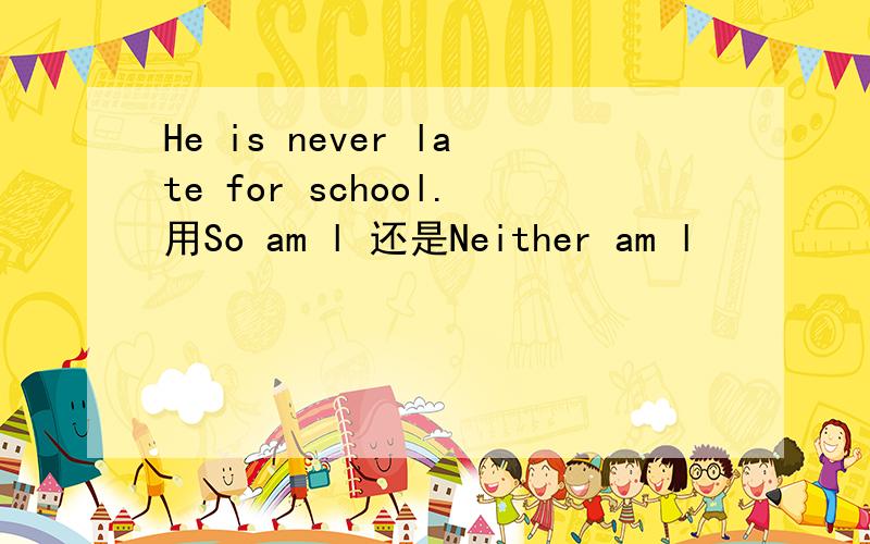 He is never late for school.用So am l 还是Neither am l