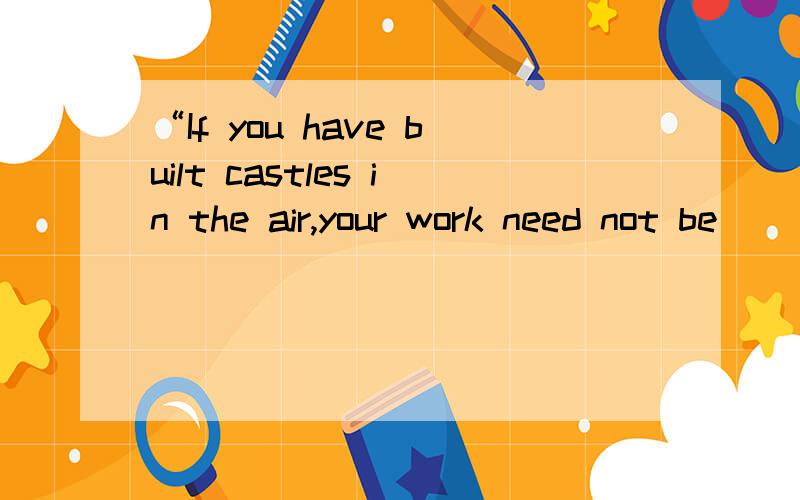 “If you have built castles in the air,your work need not be