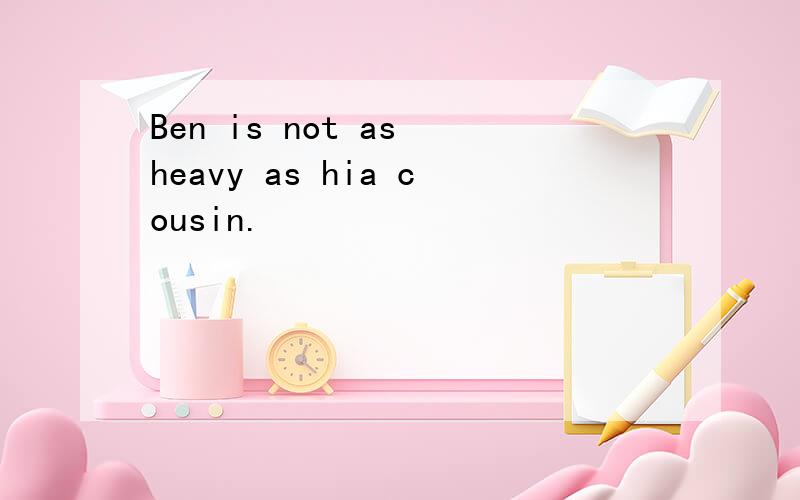 Ben is not as heavy as hia cousin.