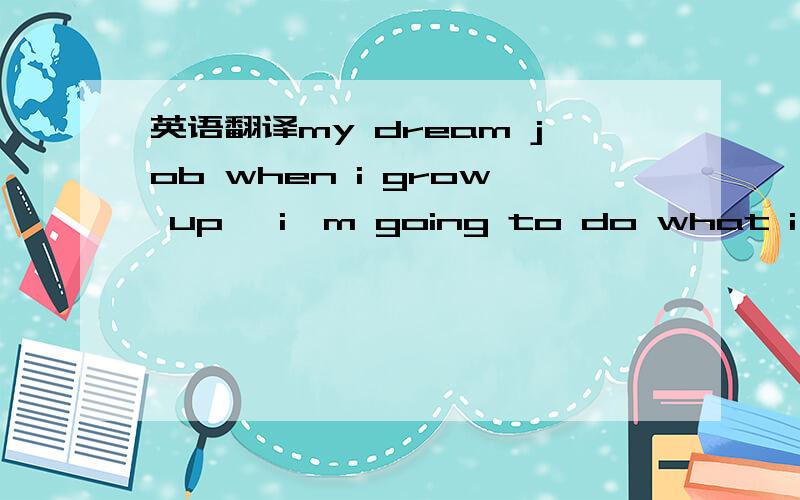 英语翻译my dream job when i grow up ,i'm going to do what i want