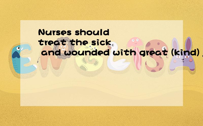 Nurses should treat the sick and wounded with great (kind) _
