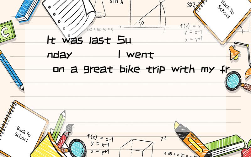 It was last Sunday____I went on a great bike trip with my fr