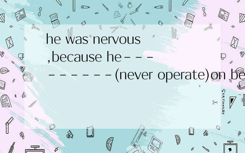 he was nervous,because he---------(never operate)on before.把