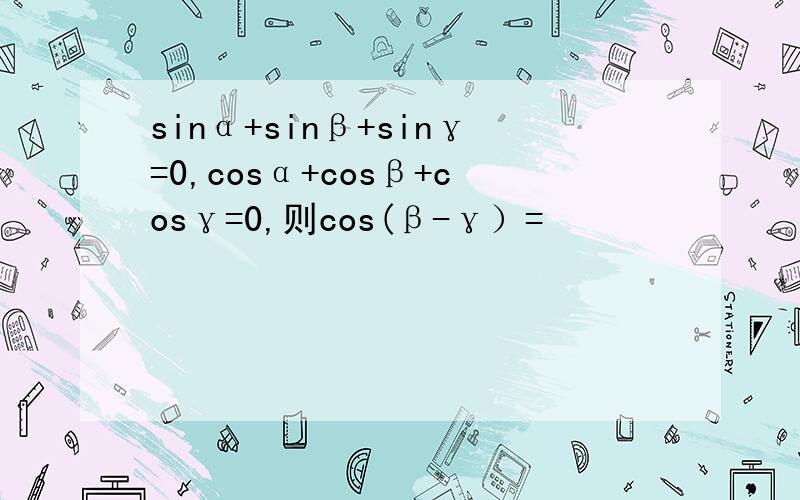 sinα+sinβ+sinγ=0,cosα+cosβ+cosγ=0,则cos(β-γ）=