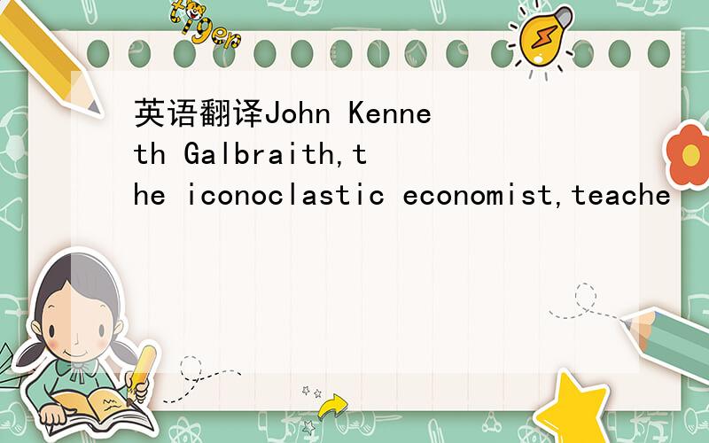 英语翻译John Kenneth Galbraith,the iconoclastic economist,teache