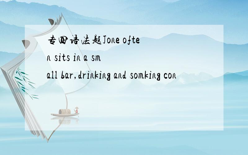 专四语法题Jone often sits in a small bar,drinking and somking con