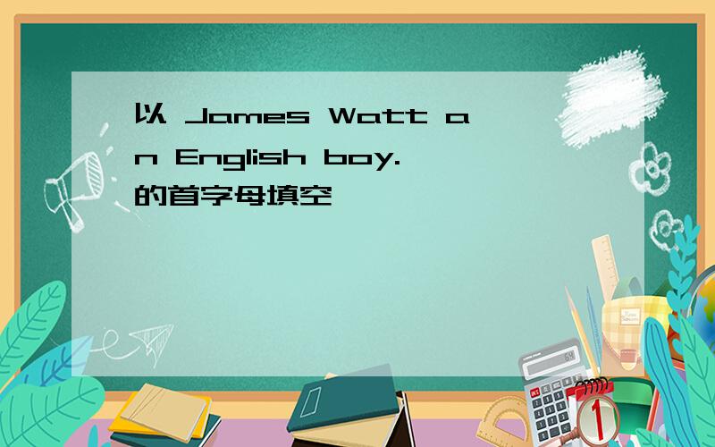 以 James Watt an English boy.的首字母填空