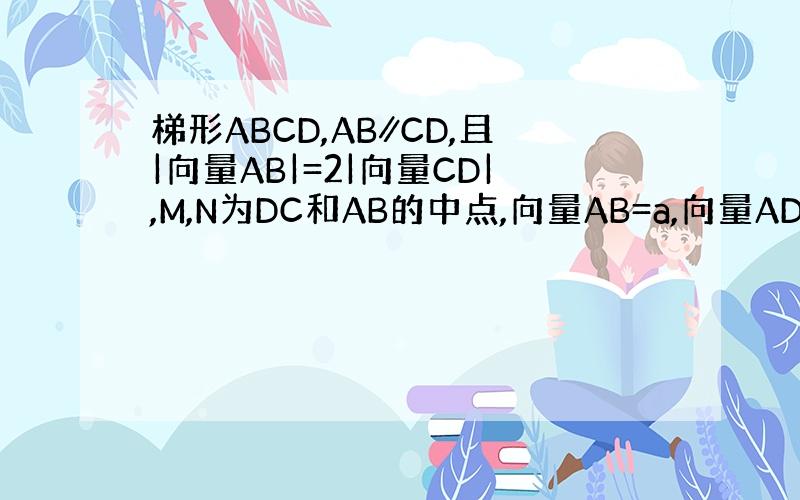 梯形ABCD,AB∥CD,且|向量AB|=2|向量CD|,M,N为DC和AB的中点,向量AB=a,向量AD=b,用a,b