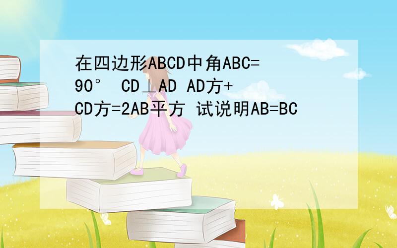 在四边形ABCD中角ABC=90° CD⊥AD AD方+CD方=2AB平方 试说明AB=BC