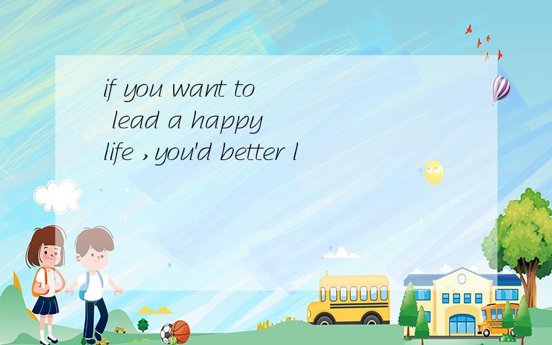 if you want to lead a happy life ,you'd better l