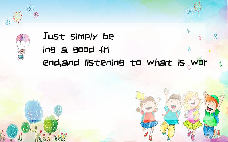 Just simply being a good friend,and listening to what is wor
