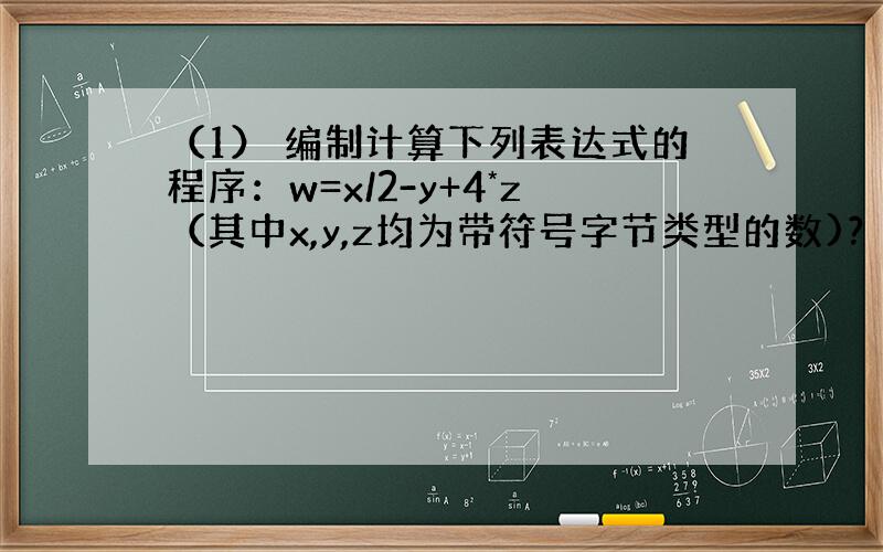 （1） 编制计算下列表达式的程序：w=x/2-y+4*z（其中x,y,z均为带符号字节类型的数)?