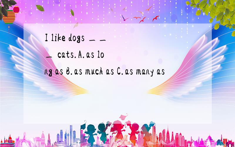 I like dogs ___ cats.A.as long as B.as much as C.as many as