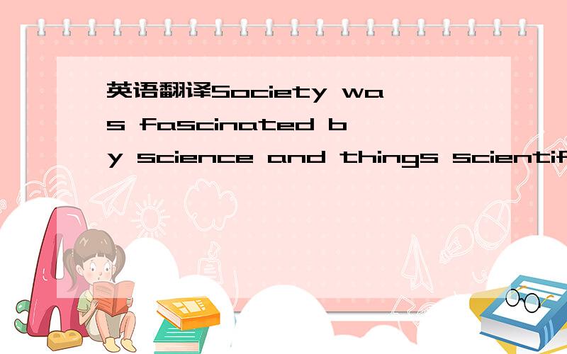 英语翻译Society was fascinated by science and things scientific