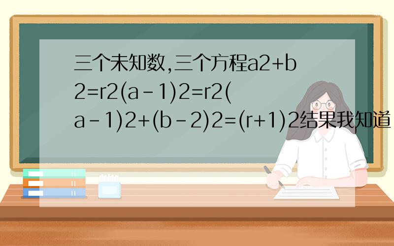 三个未知数,三个方程a2+b2=r2(a-1)2=r2(a-1)2+(b-2)2=(r+1)2结果我知道,就是不知道怎么