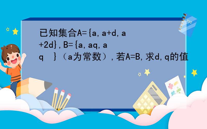 已知集合A={a,a+d,a+2d},B={a,aq,aq²}（a为常数）,若A=B,求d,q的值