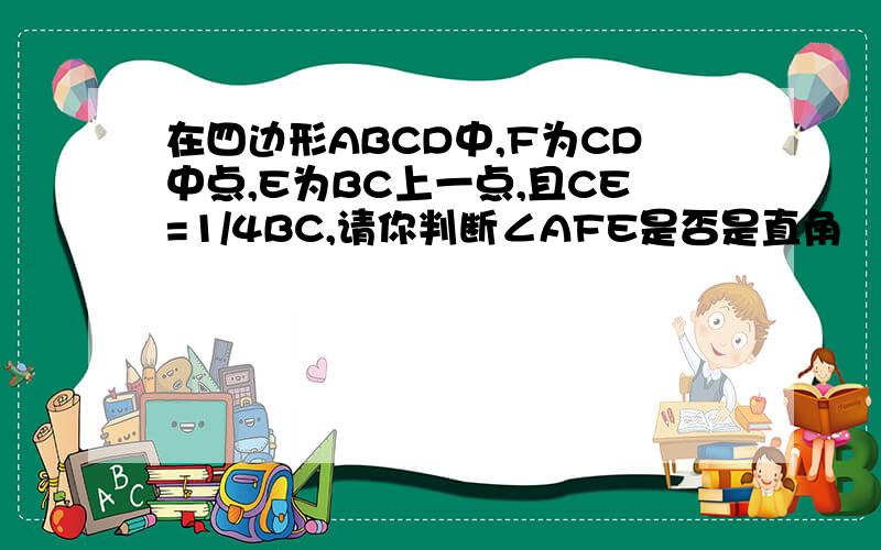 在四边形ABCD中,F为CD中点,E为BC上一点,且CE=1/4BC,请你判断∠AFE是否是直角