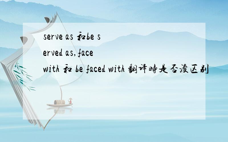 serve as 和be served as,face with 和 be faced with 翻译时是否没区别