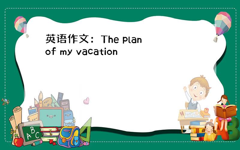 英语作文：The plan of my vacation
