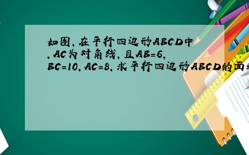 如图,在平行四边形ABCD中,AC为对角线,且AB=6,BC=10,AC=8,求平行四边形ABCD的面积.