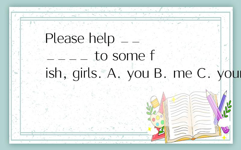 Please help ______ to some fish, girls. A．you B．me C．yoursel