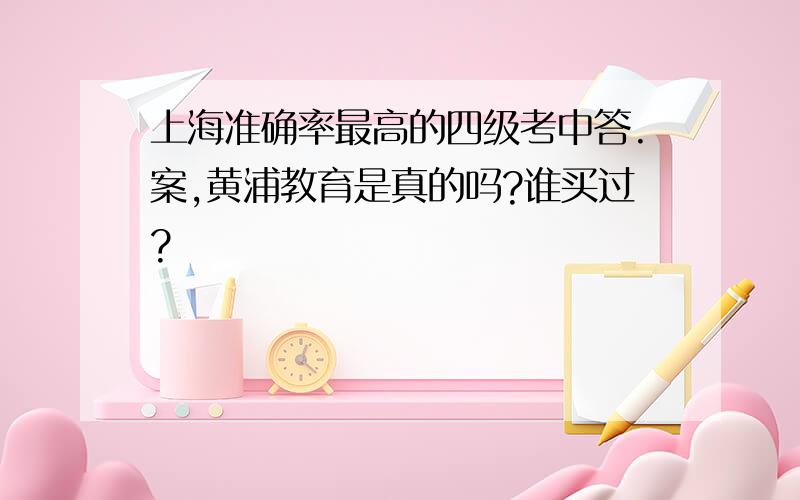 上海准确率最高的四级考中答.案,黄浦教育是真的吗?谁买过?
