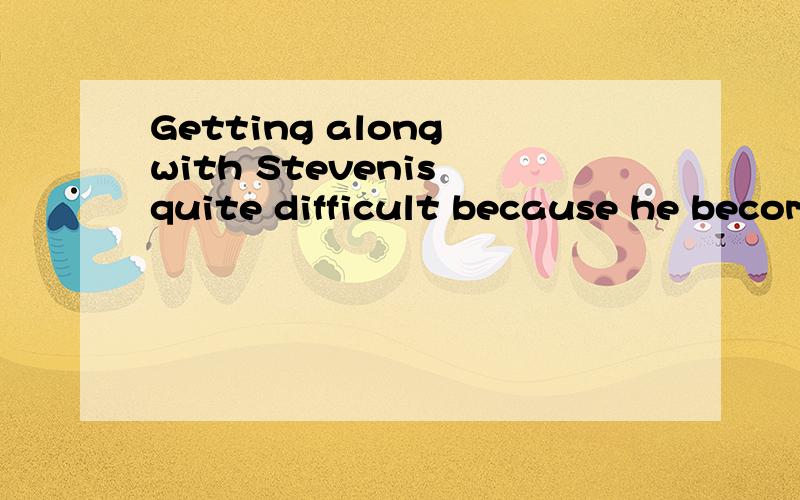 Getting along with Stevenis quite difficult because he becom