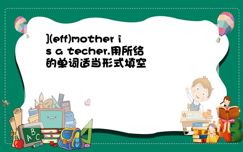 ](eff)mother is a techer.用所给的单词适当形式填空