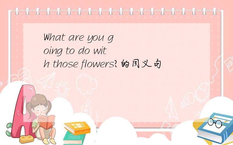 What are you going to do with those flowers?的同义句