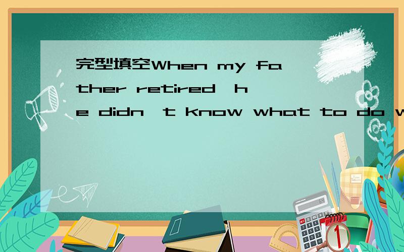 完型填空When my father retired,he didn't know what to do with hi