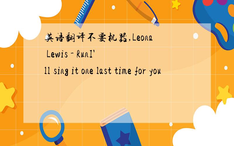 英语翻译不要机器,Leona Lewis - RunI'll sing it one last time for you