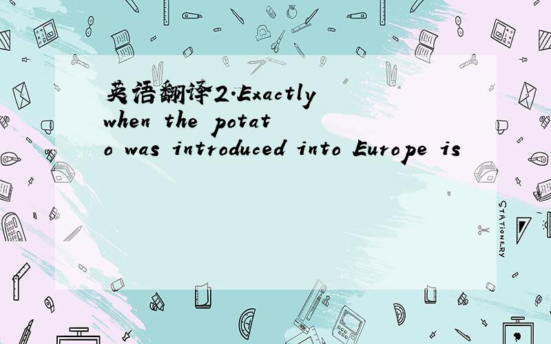 英语翻译2.Exactly when the potato was introduced into Europe is
