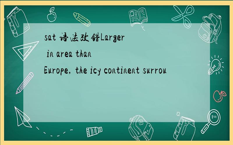 sat 语法改错Larger in area than Europe, the icy continent surrou