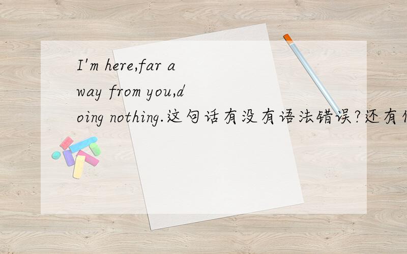 I'm here,far away from you,doing nothing.这句话有没有语法错误?还有什么更好的同