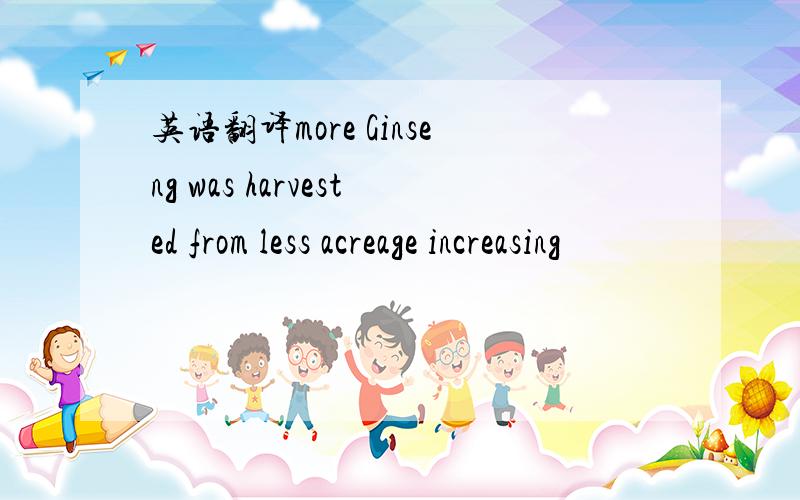 英语翻译more Ginseng was harvested from less acreage increasing