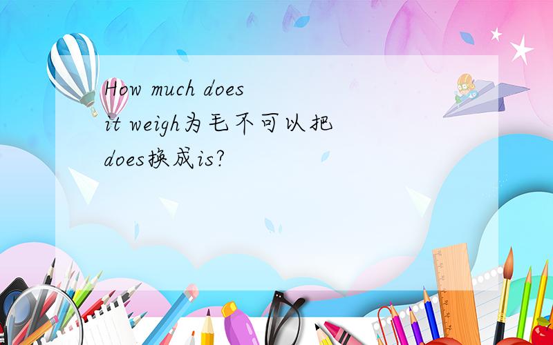 How much does it weigh为毛不可以把does换成is?