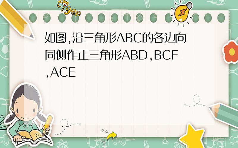 如图,沿三角形ABC的各边向同侧作正三角形ABD,BCF,ACE