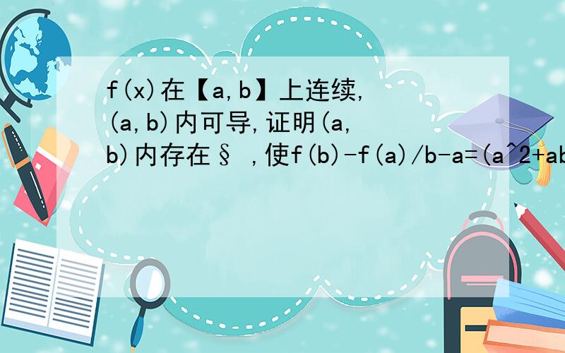 f(x)在【a,b】上连续,(a,b)内可导,证明(a,b)内存在§ ,使f(b)-f(a)/b-a=(a^2+ab+b
