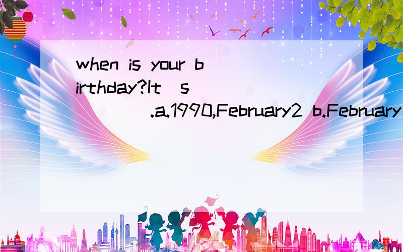 when is your birthday?It｀s______.a.1990,February2 b.February