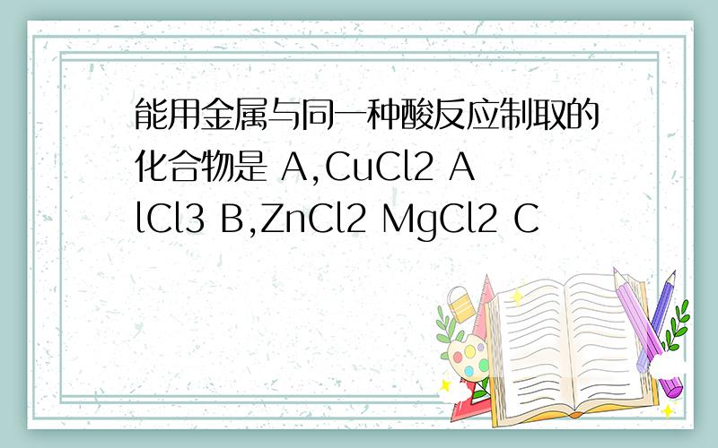 能用金属与同一种酸反应制取的化合物是 A,CuCl2 AlCl3 B,ZnCl2 MgCl2 C