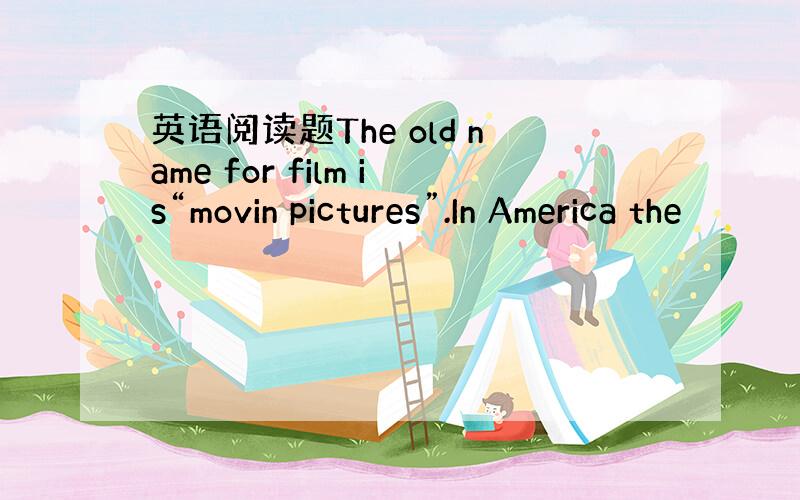 英语阅读题The old name for film is“movin pictures”.In America the