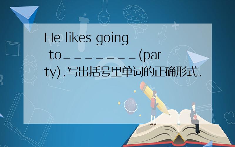 He likes going to_______(party).写出括号里单词的正确形式.