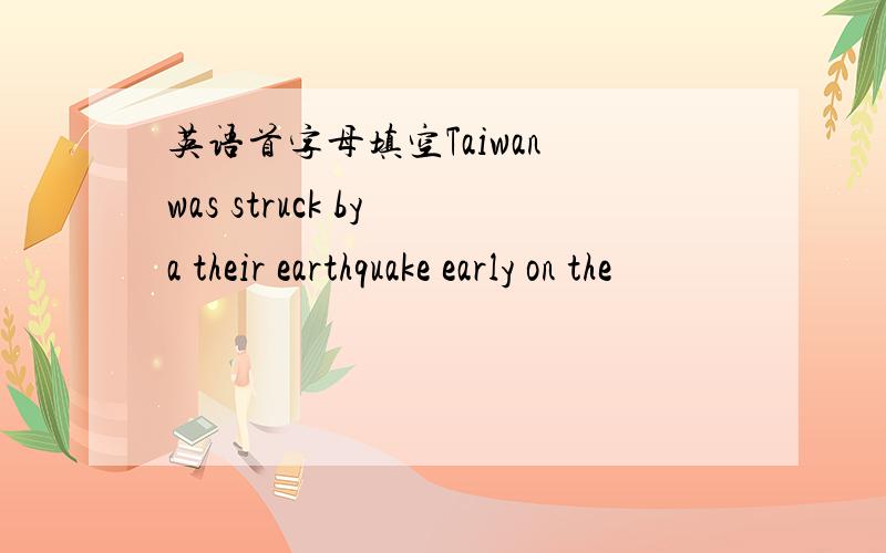 英语首字母填空Taiwan was struck by a their earthquake early on the