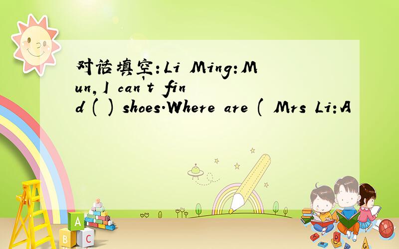 对话填空：Li Ming:Mun,I can`t find ( ) shoes.Where are ( Mrs Li:A